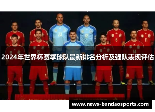 2024年世界杯赛季球队最新排名分析及强队表现评估