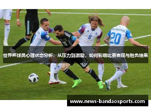 世界杯球员心理状态分析：从压力到激励，如何影响比赛表现与胜负结果