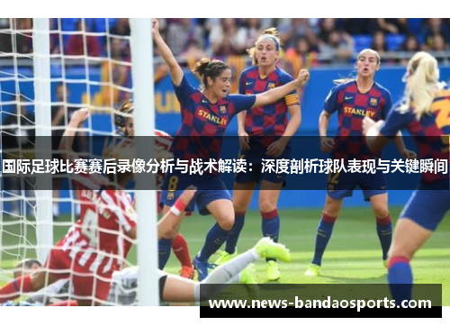 国际足球比赛赛后录像分析与战术解读：深度剖析球队表现与关键瞬间
