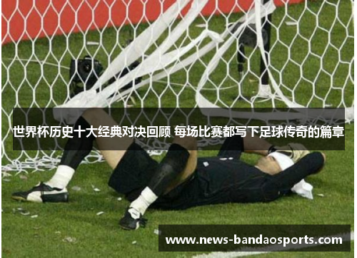 世界杯历史十大经典对决回顾 每场比赛都写下足球传奇的篇章