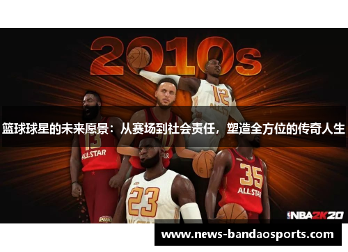 篮球球星的未来愿景：从赛场到社会责任，塑造全方位的传奇人生