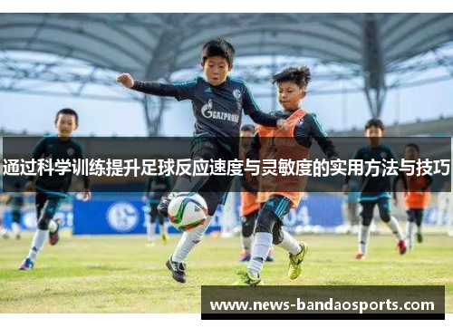 通过科学训练提升足球反应速度与灵敏度的实用方法与技巧