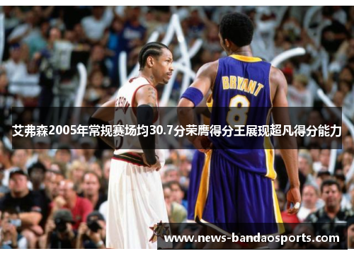 艾弗森2005年常规赛场均30.7分荣膺得分王展现超凡得分能力