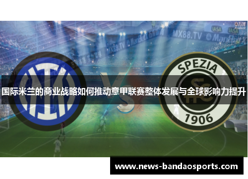 国际米兰的商业战略如何推动意甲联赛整体发展与全球影响力提升