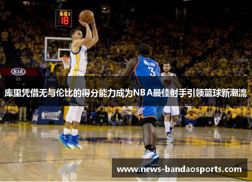 库里凭借无与伦比的得分能力成为NBA最佳射手引领篮球新潮流