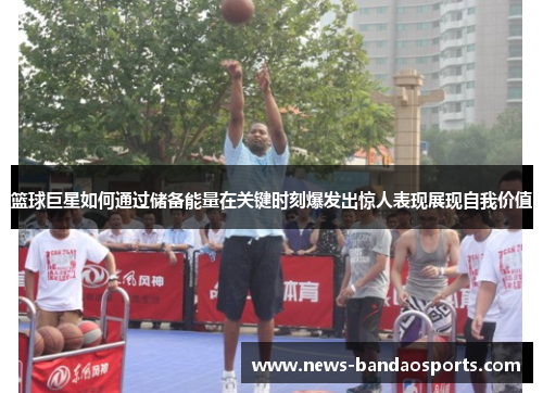 篮球巨星如何通过储备能量在关键时刻爆发出惊人表现展现自我价值