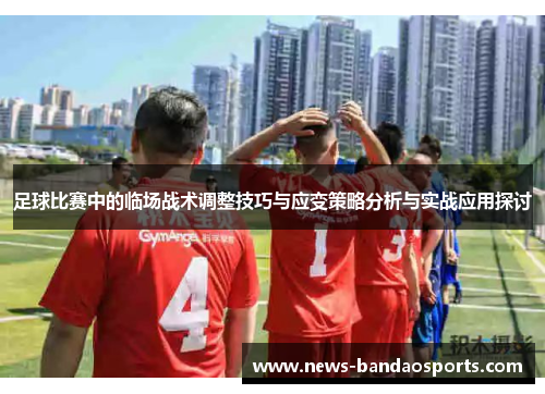 足球比赛中的临场战术调整技巧与应变策略分析与实战应用探讨