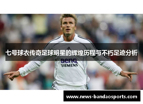 七号球衣传奇足球明星的辉煌历程与不朽足迹分析