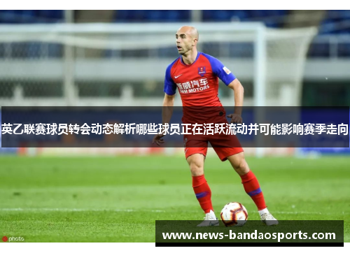 英乙联赛球员转会动态解析哪些球员正在活跃流动并可能影响赛季走向