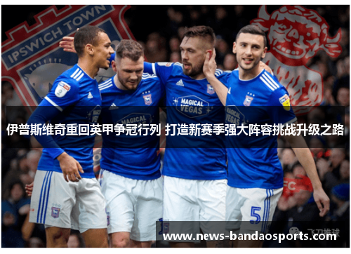 伊普斯维奇重回英甲争冠行列 打造新赛季强大阵容挑战升级之路