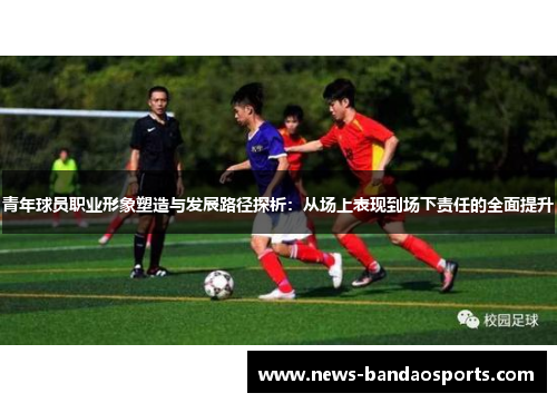 青年球员职业形象塑造与发展路径探析：从场上表现到场下责任的全面提升
