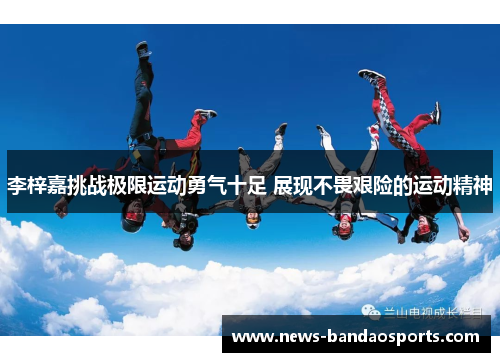 李梓嘉挑战极限运动勇气十足 展现不畏艰险的运动精神