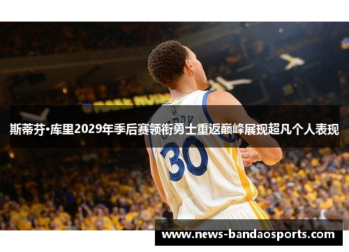 斯蒂芬·库里2029年季后赛领衔勇士重返巅峰展现超凡个人表现