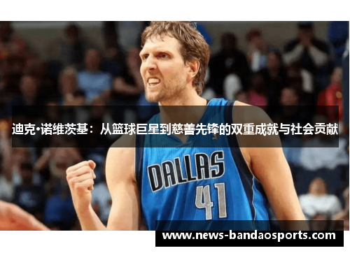 迪克·诺维茨基：从篮球巨星到慈善先锋的双重成就与社会贡献