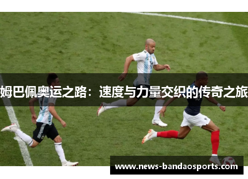 姆巴佩奥运之路：速度与力量交织的传奇之旅