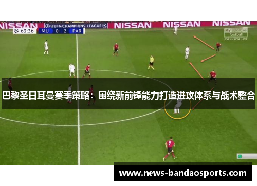 巴黎圣日耳曼赛季策略：围绕新前锋能力打造进攻体系与战术整合