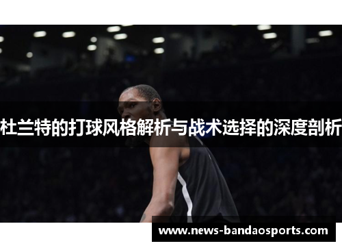 杜兰特的打球风格解析与战术选择的深度剖析