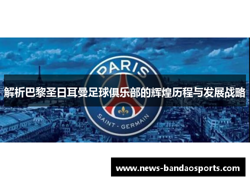 解析巴黎圣日耳曼足球俱乐部的辉煌历程与发展战略