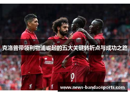 克洛普带领利物浦崛起的五大关键转折点与成功之路