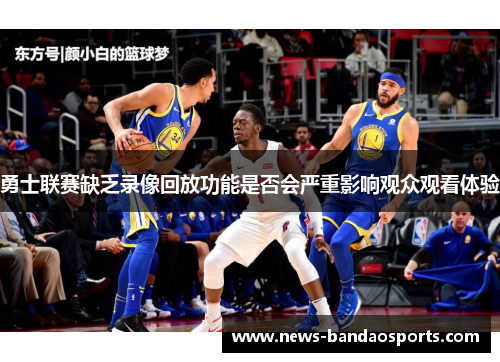 勇士联赛缺乏录像回放功能是否会严重影响观众观看体验