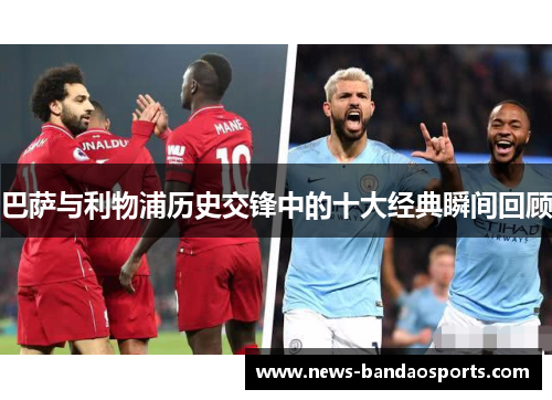 巴萨与利物浦历史交锋中的十大经典瞬间回顾