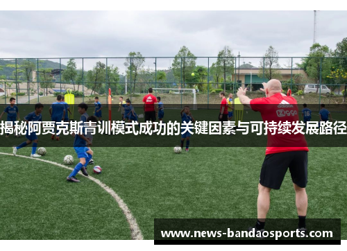揭秘阿贾克斯青训模式成功的关键因素与可持续发展路径