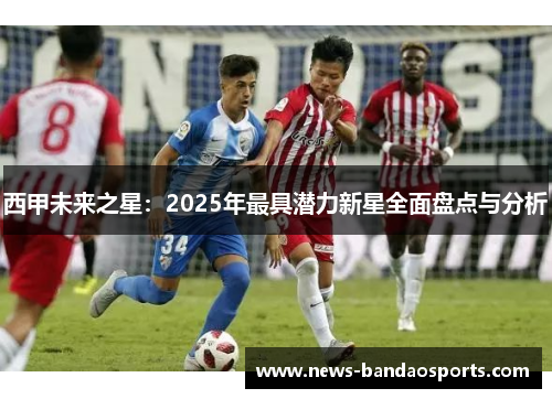 西甲未来之星：2025年最具潜力新星全面盘点与分析