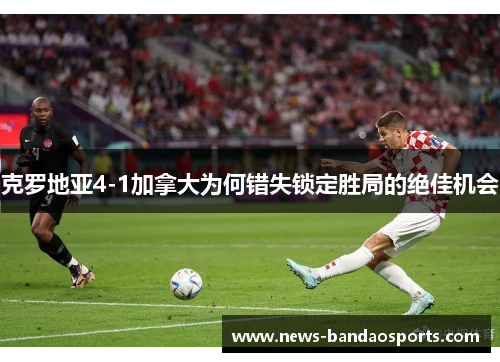 克罗地亚4-1加拿大为何错失锁定胜局的绝佳机会