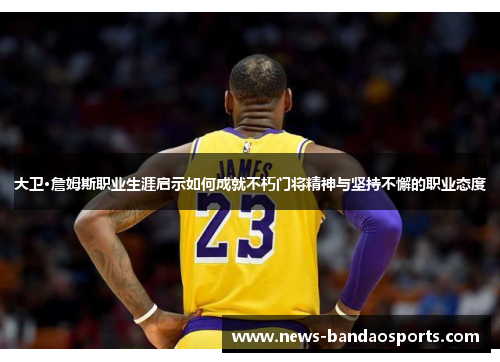 大卫·詹姆斯职业生涯启示如何成就不朽门将精神与坚持不懈的职业态度