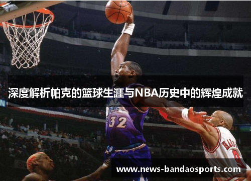 深度解析帕克的篮球生涯与NBA历史中的辉煌成就
