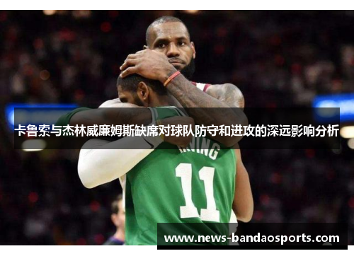 卡鲁索与杰林威廉姆斯缺席对球队防守和进攻的深远影响分析
