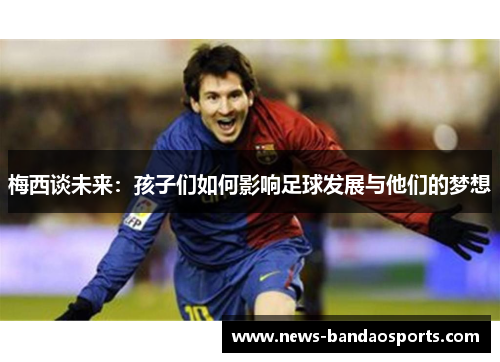 梅西谈未来：孩子们如何影响足球发展与他们的梦想