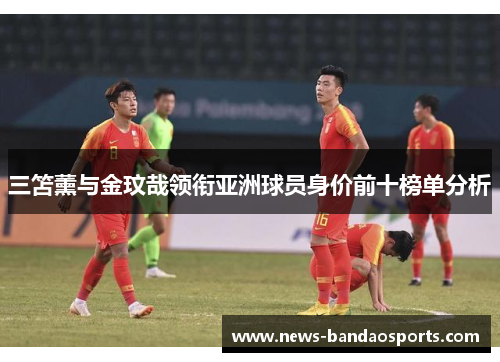 三笘薰与金玟哉领衔亚洲球员身价前十榜单分析