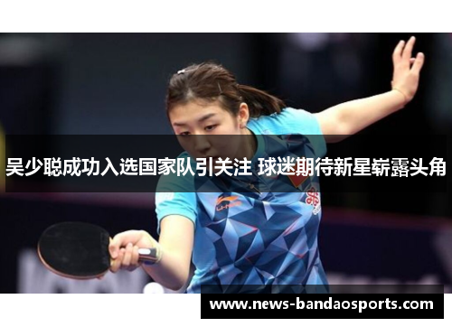 吴少聪成功入选国家队引关注 球迷期待新星崭露头角