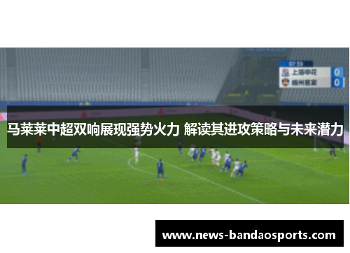 马莱莱中超双响展现强势火力 解读其进攻策略与未来潜力