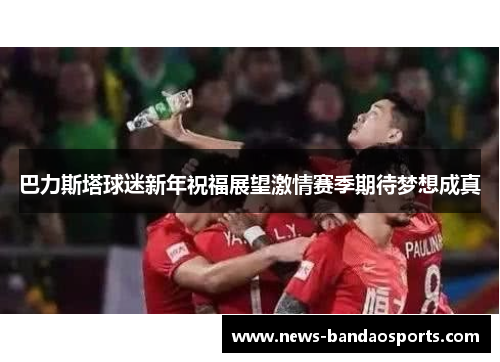 巴力斯塔球迷新年祝福展望激情赛季期待梦想成真