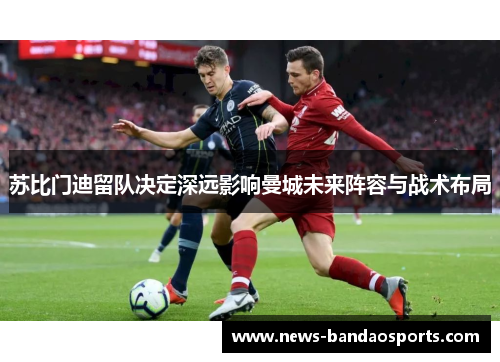苏比门迪留队决定深远影响曼城未来阵容与战术布局