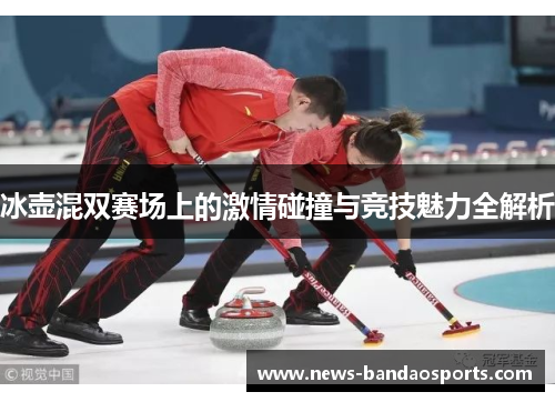 冰壶混双赛场上的激情碰撞与竞技魅力全解析