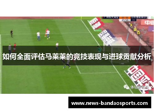 如何全面评估马莱莱的竞技表现与进球贡献分析