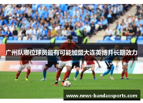 广州队哪位球员最有可能加盟大连英博并长期效力