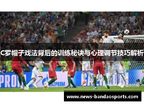 C罗帽子戏法背后的训练秘诀与心理调节技巧解析