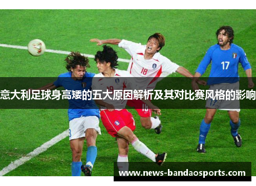 意大利足球身高矮的五大原因解析及其对比赛风格的影响