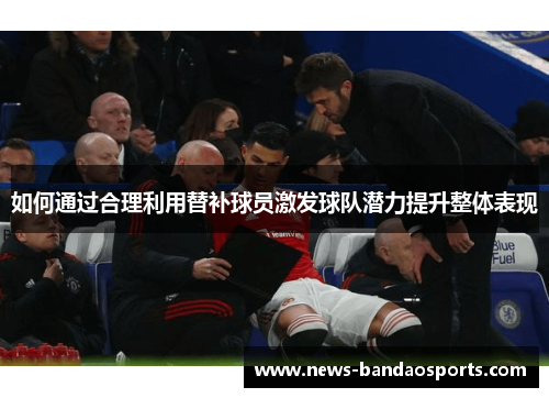 如何通过合理利用替补球员激发球队潜力提升整体表现