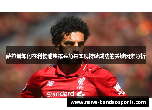 萨拉赫如何在利物浦崭露头角并实现持续成功的关键因素分析