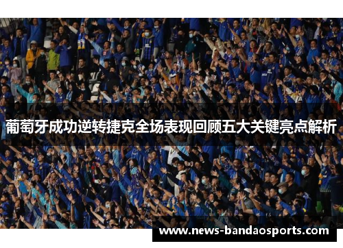 葡萄牙成功逆转捷克全场表现回顾五大关键亮点解析